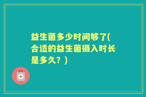 益生菌多少时间够了(合适的益生菌摄入时长是多久?) 益生菌多少时间够了(合适的益生菌摄入时长是多久?)