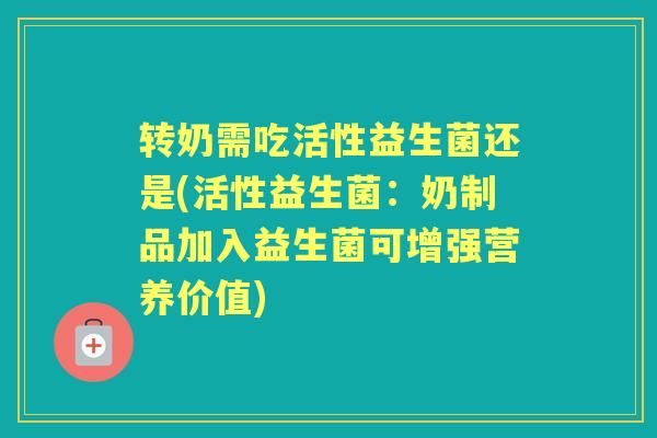 转奶需吃活性益生菌还是(活性益生菌:奶制品加入益生菌可增强营养价值) 转奶需吃活性益生菌还是(活性益生菌:奶制品加入益生菌可增强营养价值)