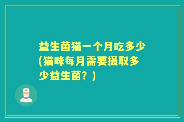 益生菌猫一个月吃多少(猫咪每月需要摄取多少益生菌?) 益生菌猫一个月吃多少(猫咪每月需要摄取多少益生菌?)