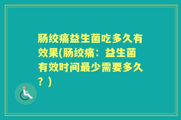 肠绞痛益生菌吃多久有效果(肠绞痛:益生菌有效时间少需要多久?) 肠绞痛益生菌吃多久有效果(肠绞痛:益生菌有效时间少需要多久?)