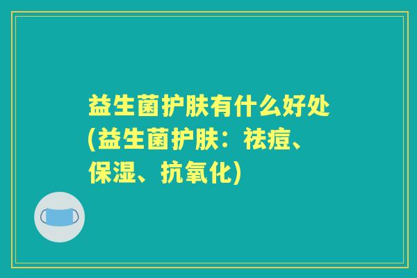 益生菌护肤有什么好处(益生菌护肤:祛痘、保湿、) 益生菌护肤有什么好处(益生菌护肤:祛痘、保湿、)