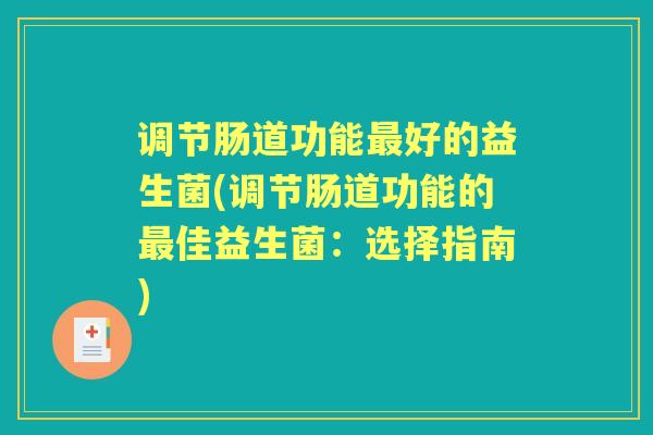 调节肠道功能好的益生菌(调节肠道功能的佳益生菌:选择指南) 调节肠道功能好的益生菌(调节肠道功能的佳益生菌:选择指南)