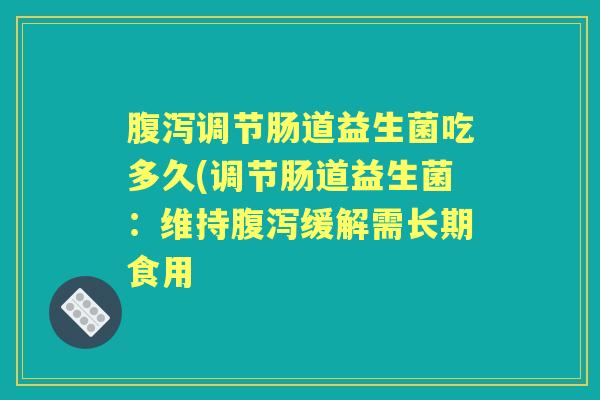 调节肠道益生菌吃多久(调节肠道益生菌:维持缓解需长期食用 调节肠道益生菌吃多久(调节肠道益生菌:维持缓解需长期食用