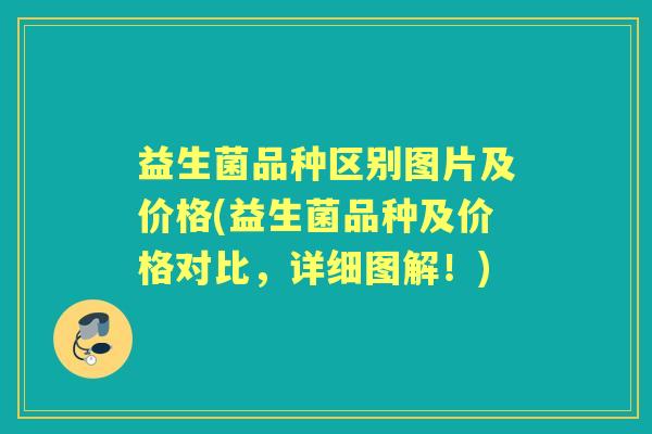 益生菌品种区别图片及价格(益生菌品种及价格对比,详细图解!) 益生菌品种区别图片及价格(益生菌品种及价格对比,详细图解!)