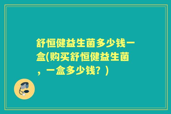 舒恒健益生菌多少钱一盒(购买舒恒健益生菌,一盒多少钱?) 舒恒健益生菌多少钱一盒(购买舒恒健益生菌,一盒多少钱?)