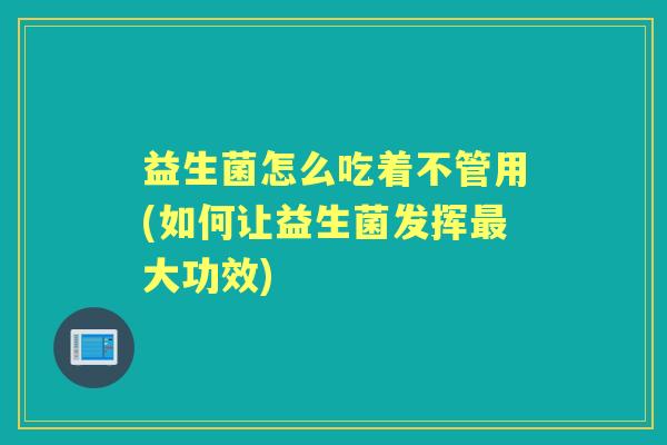 益生菌怎么吃着不管用(如何让益生菌发挥大功效)