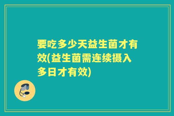 要吃多少天益生菌才有效(益生菌需连续摄入多日才有效) 要吃多少天益生菌才有效(益生菌需连续摄入多日才有效)