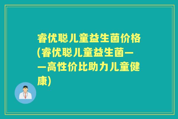 睿优聪儿童益生菌价格(睿优聪儿童益生菌——高性价比助力儿童健康)