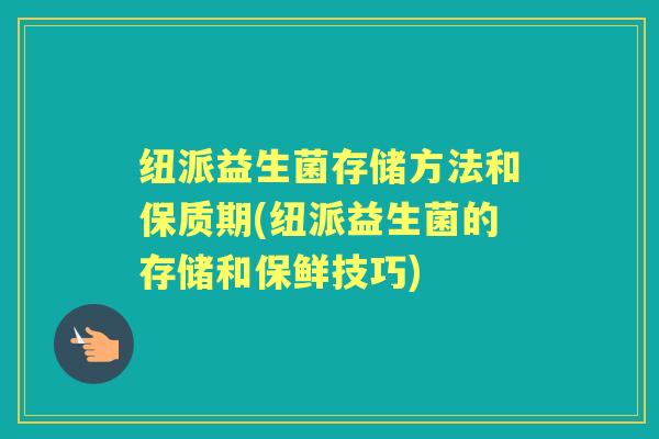 纽派益生菌存储方法和保质期(纽派益生菌的存储和保鲜技巧)