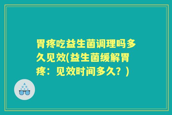 胃疼吃益生菌调理吗多久见效(益生菌缓解胃疼：见效时间多久？)