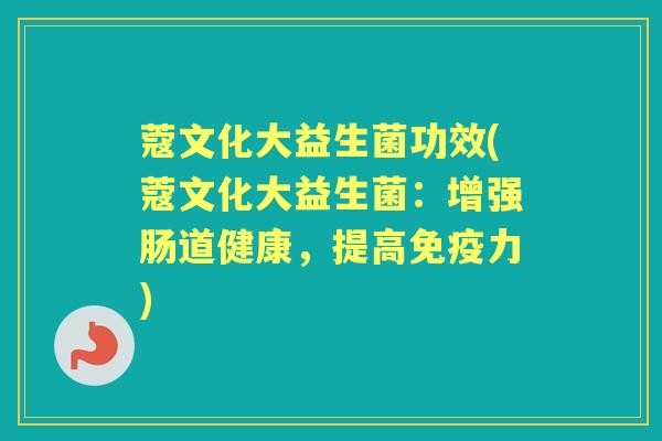 蔻文化大益生菌功效(蔻文化大益生菌：增强肠道健康，提高力)
