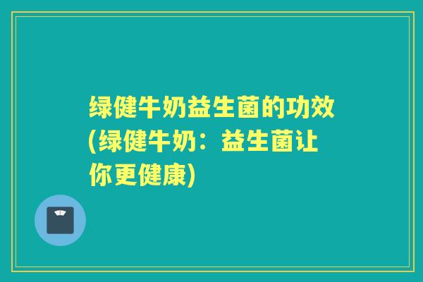 绿健牛奶益生菌的功效(绿健牛奶：益生菌让你更健康)