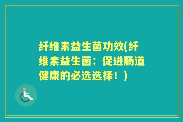 纤维素益生菌功效(纤维素益生菌:促进肠道健康的必选选择!) 纤维素益生菌功效(纤维素益生菌:促进肠道健康的必选选择!)