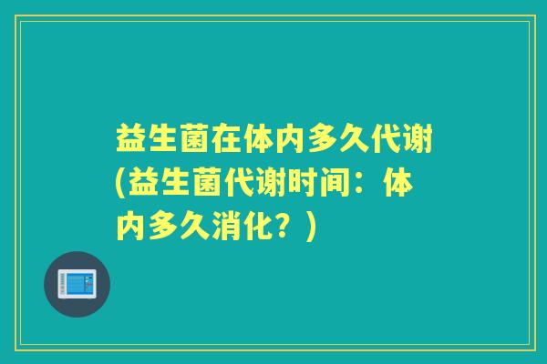 益生菌在体内多久代谢(益生菌代谢时间:体内多久消化?) 益生菌在体内多久代谢(益生菌代谢时间:体内多久消化?)