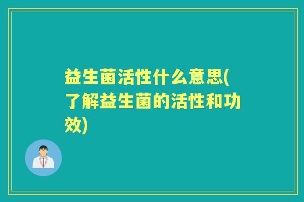 益生菌活性什么意思(了解益生菌的活性和功效) 益生菌活性什么意思(了解益生菌的活性和功效)