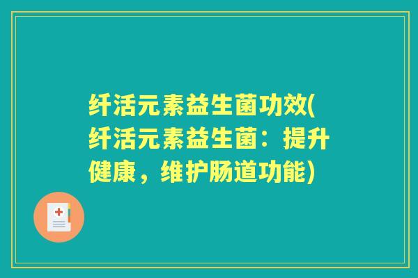 纤活元素益生菌功效(纤活元素益生菌:提升健康,维护肠道功能) 纤活元素益生菌功效(纤活元素益生菌:提升健康,维护肠道功能)