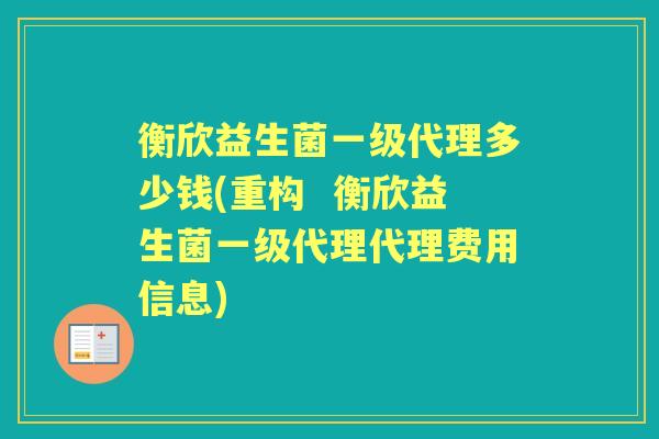 衡欣益生菌一级代理多少钱(重构 衡欣益生菌一级代理代理费用信息) 衡欣益生菌一级代理多少钱(重构 衡欣益生菌一级代理代理费用信息)