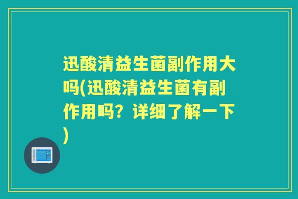 迅酸清益生菌副作用大吗(迅酸清益生菌有副作用吗？详细了解一下)