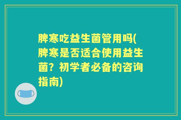 脾寒吃益生菌管用吗(脾寒是否适合使用益生菌?初学者必备的咨询指南) 脾寒吃益生菌管用吗(脾寒是否适合使用益生菌?初学者必备的咨询指南)
