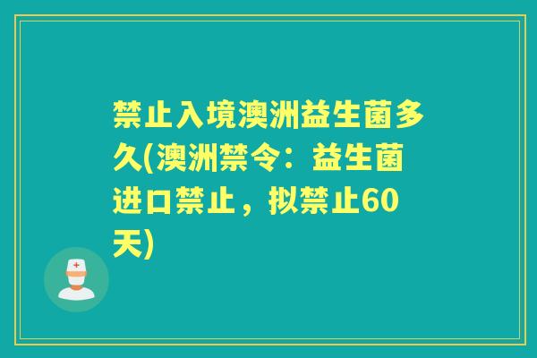 禁止入境澳洲益生菌多久(澳洲禁令:益生菌进口禁止,拟禁止60天) 禁止入境澳洲益生菌多久(澳洲禁令:益生菌进口禁止,拟禁止60天)