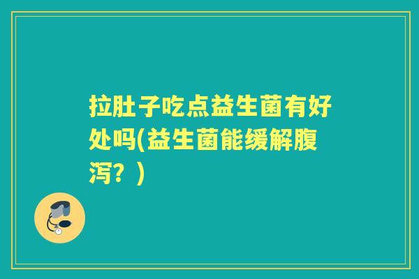 拉肚子吃点益生菌有好处吗(益生菌能缓解？)