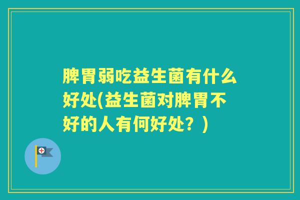 脾胃弱吃益生菌有什么好处(益生菌对脾胃不好的人有何好处?) 脾胃弱吃益生菌有什么好处(益生菌对脾胃不好的人有何好处?)