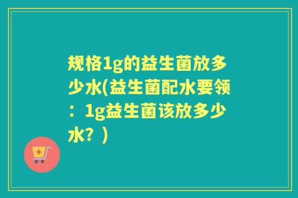 规格1g的益生菌放多少水(益生菌配水要领：1g益生菌该放多少水？)
