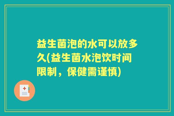 益生菌泡的水可以放多久(益生菌水泡饮时间限制,保健需谨慎) 益生菌泡的水可以放多久(益生菌水泡饮时间限制,保健需谨慎)