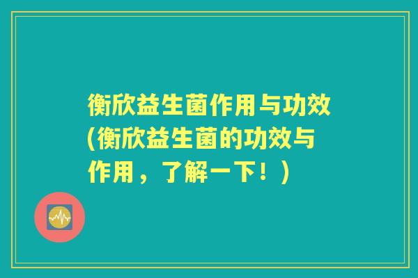 衡欣益生菌作用与功效(衡欣益生菌的功效与作用,了解一下!) 衡欣益生菌作用与功效(衡欣益生菌的功效与作用,了解一下!)