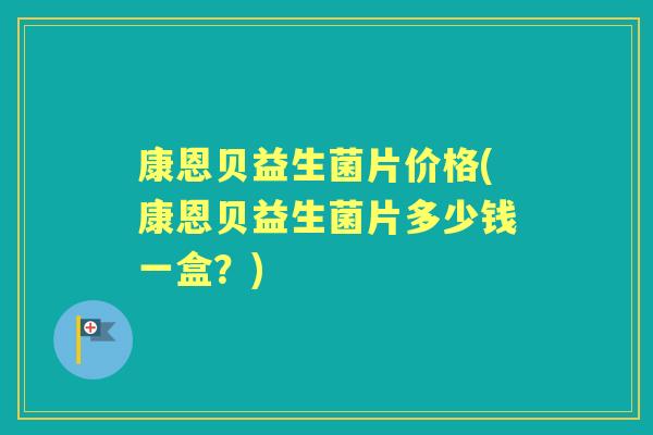 康恩贝益生菌片价格(康恩贝益生菌片多少钱一盒？)