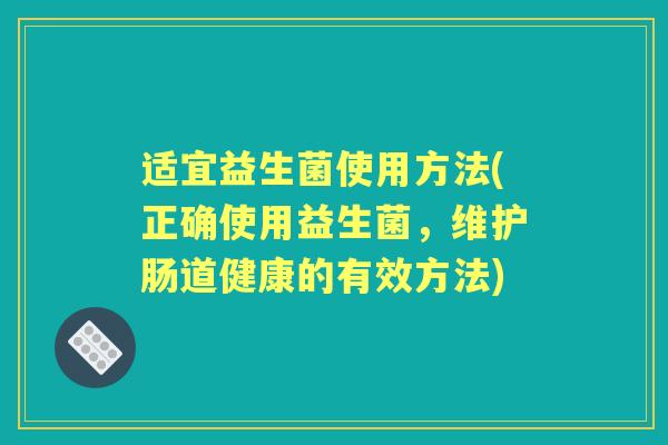 适宜益生菌使用方法(正确使用益生菌,维护肠道健康的有效方法) 适宜益生菌使用方法(正确使用益生菌,维护肠道健康的有效方法)