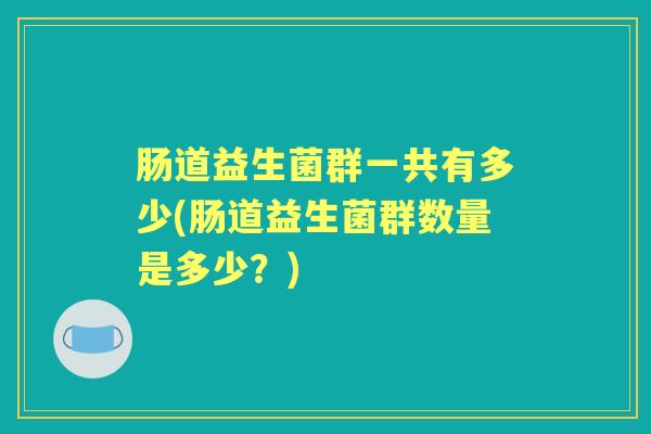 肠道益生菌群一共有多少(肠道益生菌群数量是多少？)