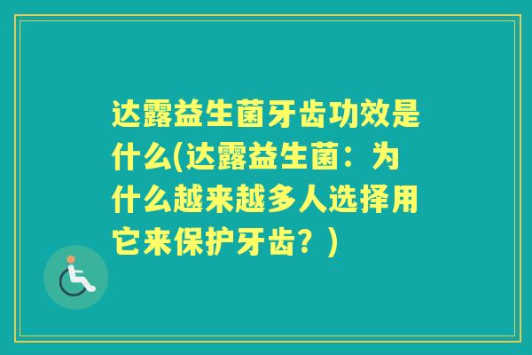 达露益生菌牙齿功效是什么(达露益生菌:为什么越来越多人选择用它来保护牙齿?) 达露益生菌牙齿功效是什么(达露益生菌:为什么越来越多人选择用它来保护牙齿?)