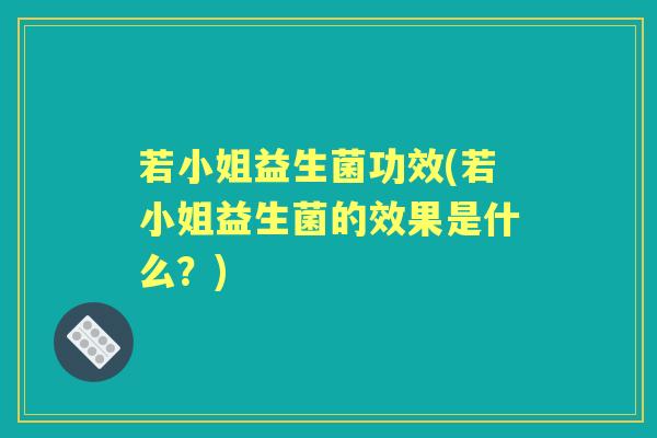 若小姐益生菌功效(若小姐益生菌的效果是什么?) 若小姐益生菌功效(若小姐益生菌的效果是什么?)