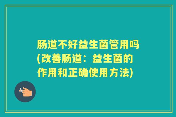 肠道不好益生菌管用吗(改善肠道:益生菌的作用和正确使用方法) 肠道不好益生菌管用吗(改善肠道:益生菌的作用和正确使用方法)