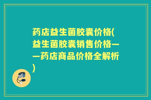 药店益生菌胶囊价格(益生菌胶囊销售价格——药店商品价格全解析) 药店益生菌胶囊价格(益生菌胶囊销售价格——药店商品价格全解析)