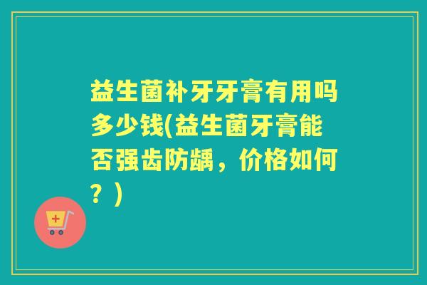 益生菌补牙牙膏有用吗多少钱(益生菌牙膏能否强齿防龋,价格如何?) 益生菌补牙牙膏有用吗多少钱(益生菌牙膏能否强齿防龋,价格如何?)