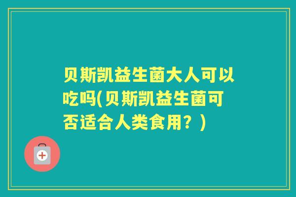 贝斯凯益生菌大人可以吃吗(贝斯凯益生菌可否适合人类食用?) 贝斯凯益生菌大人可以吃吗(贝斯凯益生菌可否适合人类食用?)