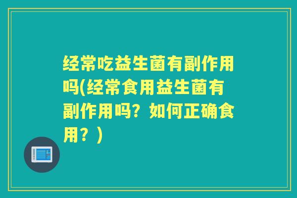 经常吃益生菌有副作用吗(经常食用益生菌有副作用吗?如何正确食用?) 经常吃益生菌有副作用吗(经常食用益生菌有副作用吗?如何正确食用?)