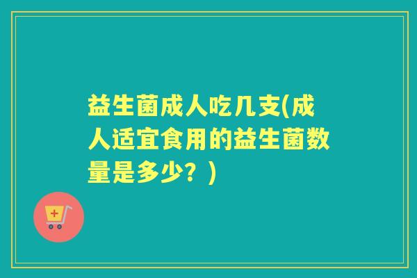益生菌成人吃几支(成人适宜食用的益生菌数量是多少？)