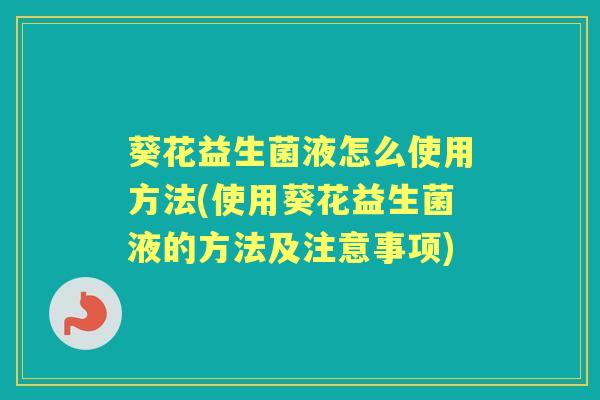 葵花益生菌液怎么使用方法(使用葵花益生菌液的方法及注意事项) 葵花益生菌液怎么使用方法(使用葵花益生菌液的方法及注意事项)
