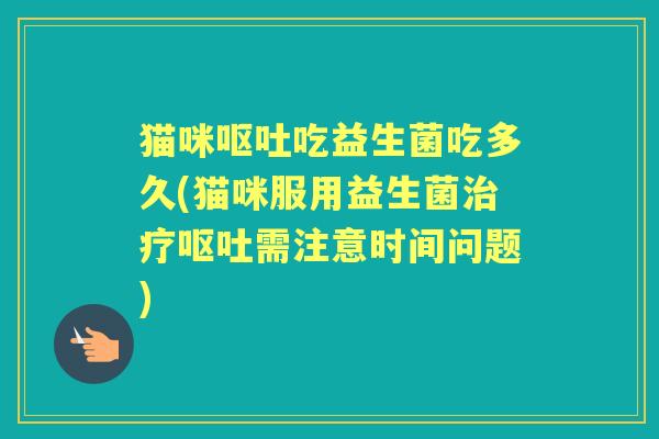 猫咪吃益生菌吃多久(猫咪服用益生菌需注意时间问题) 猫咪吃益生菌吃多久(猫咪服用益生菌需注意时间问题)