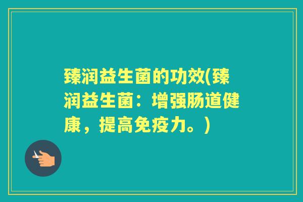 臻润益生菌的功效(臻润益生菌:增强肠道健康,提高力。) 臻润益生菌的功效(臻润益生菌:增强肠道健康,提高力。)