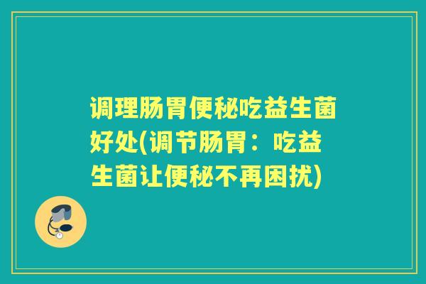 调理肠胃吃益生菌好处(调节肠胃:吃益生菌让不再困扰) 调理肠胃吃益生菌好处(调节肠胃:吃益生菌让不再困扰)