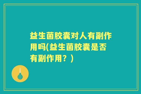 益生菌胶囊对人有副作用吗(益生菌胶囊是否有副作用?) 益生菌胶囊对人有副作用吗(益生菌胶囊是否有副作用?)