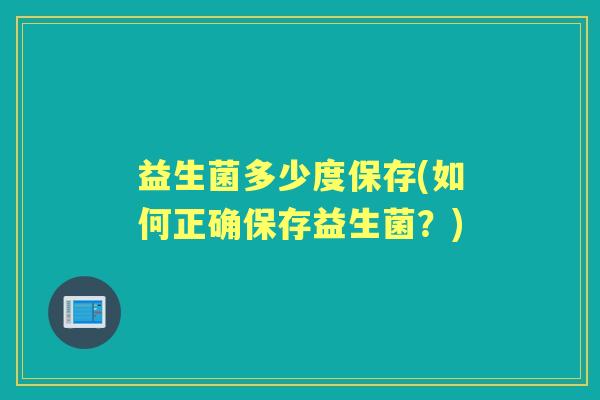 益生菌多少度保存(如何正确保存益生菌?) 益生菌多少度保存(如何正确保存益生菌?)