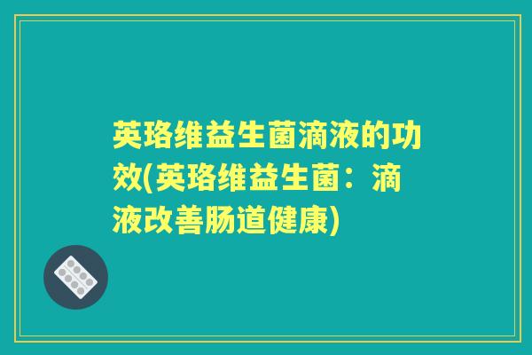 英珞维益生菌滴液的功效(英珞维益生菌:滴液改善肠道健康) 英珞维益生菌滴液的功效(英珞维益生菌:滴液改善肠道健康)