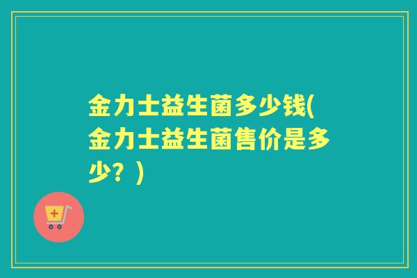 金力士益生菌多少钱(金力士益生菌售价是多少?) 金力士益生菌多少钱(金力士益生菌售价是多少?)