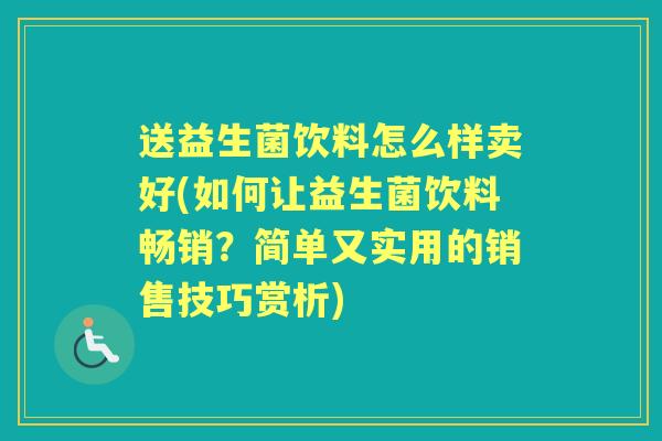 送益生菌饮料怎么样卖好(如何让益生菌饮料畅销?简单又实用的销售技巧赏析) 送益生菌饮料怎么样卖好(如何让益生菌饮料畅销?简单又实用的销售技巧赏析)