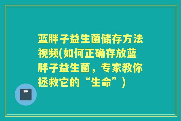 蓝胖子益生菌储存方法视频(如何正确存放蓝胖子益生菌，专家教你拯救它的“生命”)